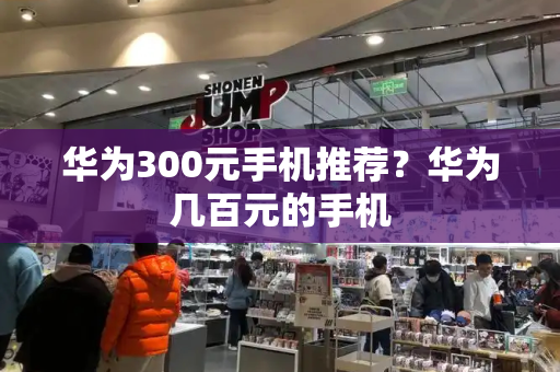 华为300元手机推荐？华为几百元的手机
