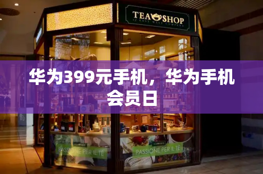 华为399元手机，华为手机会员日