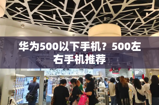 华为500以下手机？500左右手机推荐
