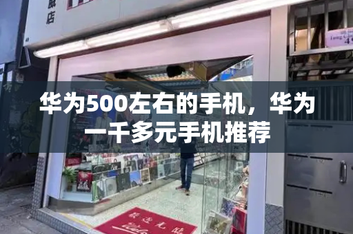 华为500左右的手机，华为一千多元手机推荐-第1张图片-星选测评