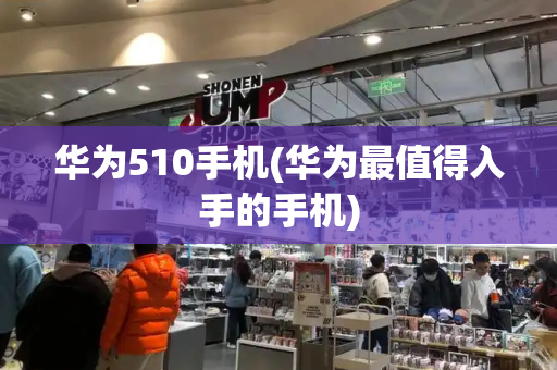 华为510手机(华为最值得入手的手机)