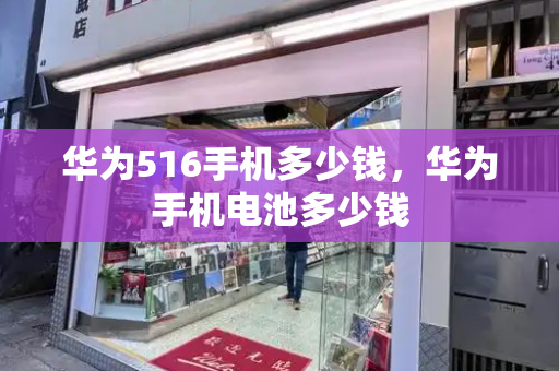 华为516手机多少钱，华为手机电池多少钱