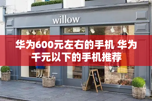 华为600元左右的手机 华为千元以下的手机推荐