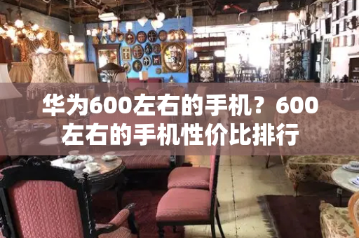 华为600左右的手机？600左右的手机性价比排行-第1张图片-星选测评