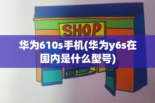 华为610s手机(华为y6s在国内是什么型号)-第1张图片-星选测评