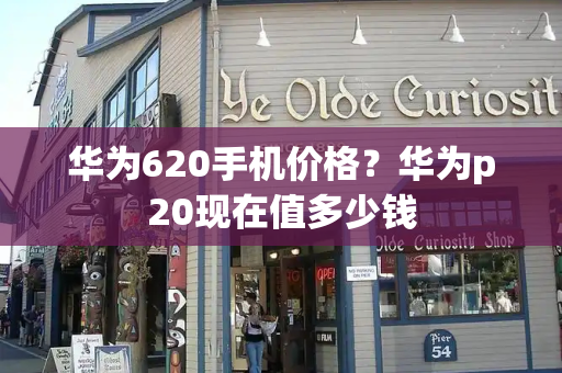 华为620手机价格？华为p20现在值多少钱