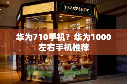 华为710手机？华为1000左右手机推荐-第1张图片-星选测评