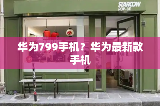 华为799手机？华为最新款手机-第1张图片-星选测评