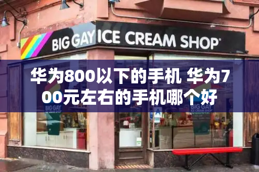 华为800以下的手机 华为700元左右的手机哪个好