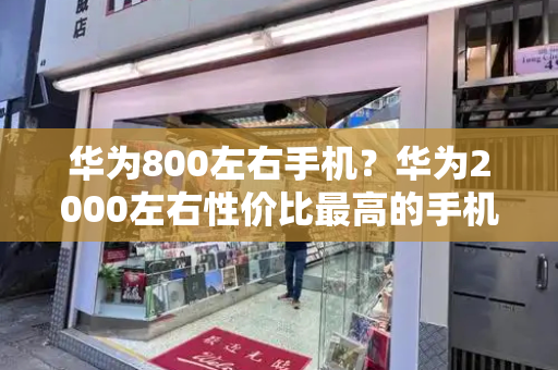 华为800左右手机？华为2000左右性价比最高的手机-第1张图片-星选测评