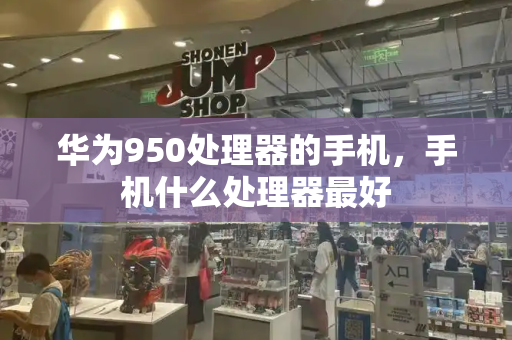华为950处理器的手机，手机什么处理器最好-第1张图片-星选测评