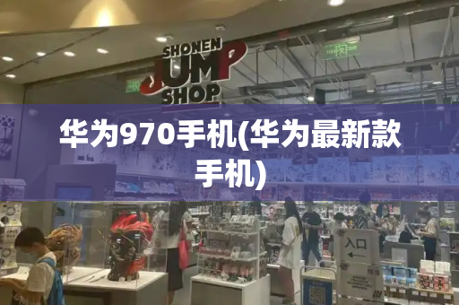 华为970手机(华为最新款手机)