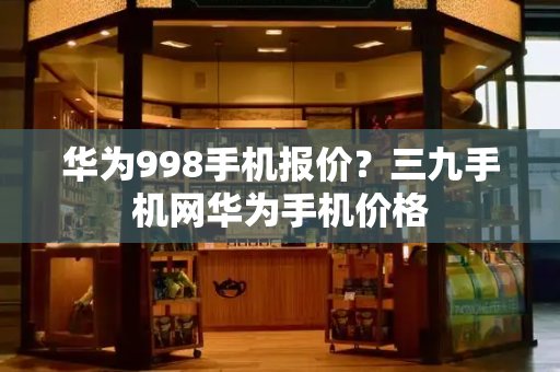 华为998手机报价？三九手机网华为手机价格-第1张图片-星选测评