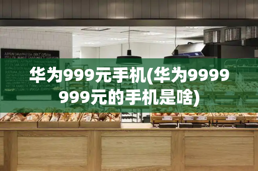 华为999元手机(华为9999999元的手机是啥)-第1张图片-星选测评