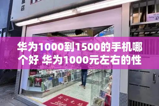 华为1000到1500的手机哪个好 华为1000元左右的性价比手机-第1张图片-星选测评
