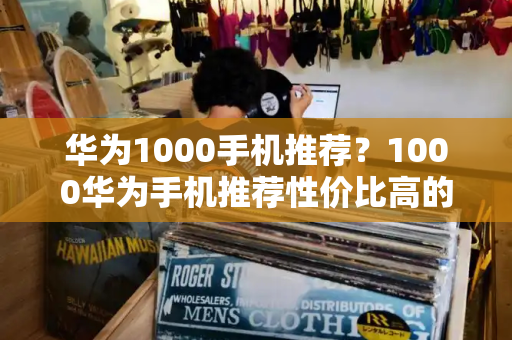 华为1000手机推荐？1000华为手机推荐性价比高的-第1张图片-星选测评