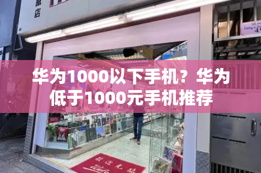 华为1000以下手机？华为低于1000元手机推荐