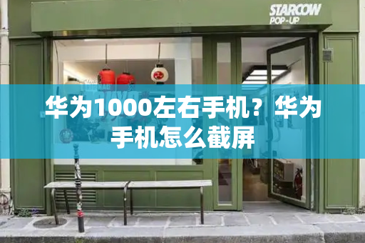 华为1000左右手机？华为手机怎么截屏-第1张图片-星选测评
