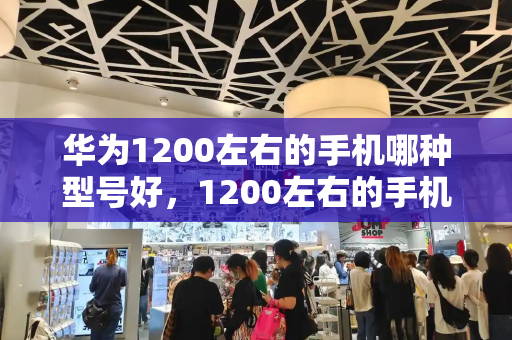 华为1200左右的手机哪种型号好，1200左右的手机推荐哪个比较好-第1张图片-星选测评
