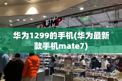 华为1299的手机(华为最新款手机mate7)-第1张图片-星选测评
