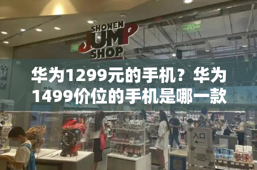 华为1299元的手机？华为1499价位的手机是哪一款