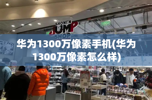 华为1300万像素手机(华为1300万像素怎么样)