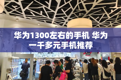 华为1300左右的手机 华为一千多元手机推荐