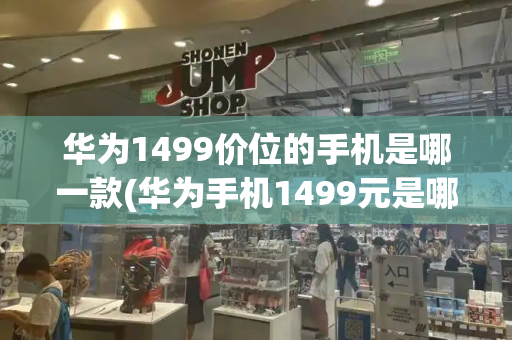 华为1499价位的手机是哪一款(华为手机1499元是哪款)-第1张图片-星选测评