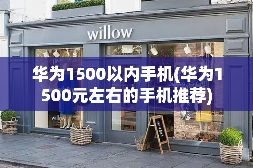 华为1500以内手机(华为1500元左右的手机推荐)