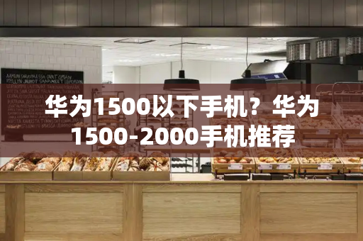 华为1500以下手机？华为1500-2000手机推荐