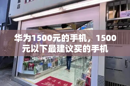 华为1500元的手机，1500元以下最建议买的手机