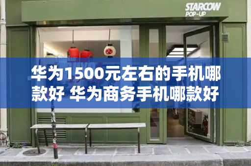 华为1500元左右的手机哪款好 华为商务手机哪款好-第1张图片-星选测评