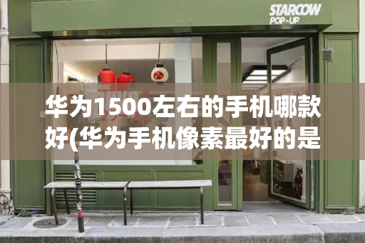 华为1500左右的手机哪款好(华为手机像素最好的是哪款)-第1张图片-星选测评