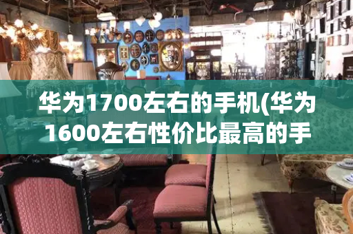 华为1700左右的手机(华为1600左右性价比最高的手机)-第1张图片-星选测评