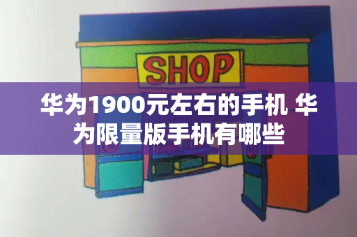 华为1900元左右的手机 华为限量版手机有哪些-第1张图片-星选测评