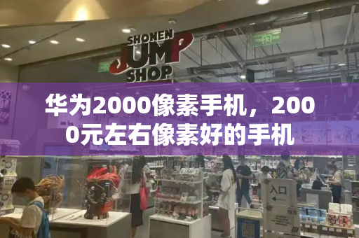 华为2000像素手机，2000元左右像素好的手机-第1张图片-星选测评