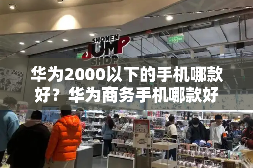 华为2000以下的手机哪款好？华为商务手机哪款好