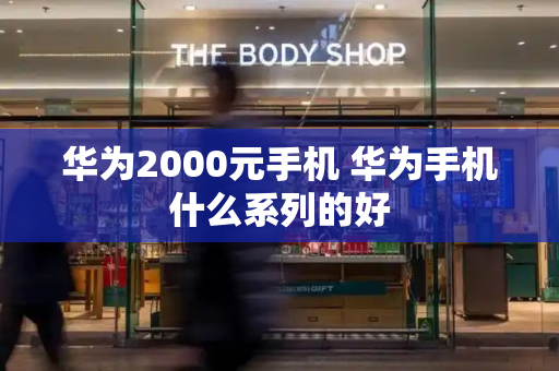 华为2000元手机 华为手机什么系列的好