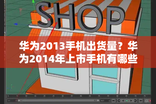 华为2013手机出货量？华为2014年上市手机有哪些-第1张图片-星选测评