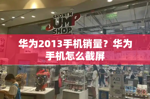 华为2013手机销量？华为手机怎么截屏