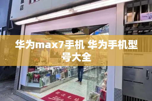 华为max7手机 华为手机型号大全