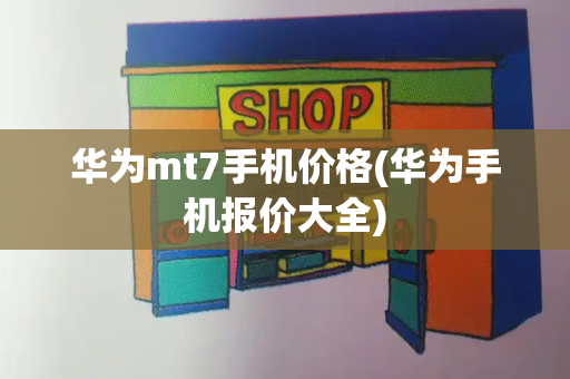 华为mt7手机价格(华为手机报价大全)-第1张图片-星选测评