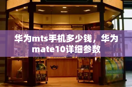 华为mts手机多少钱，华为mate10详细参数