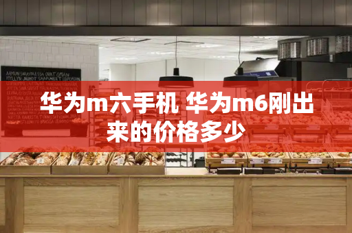 华为m六手机 华为m6刚出来的价格多少