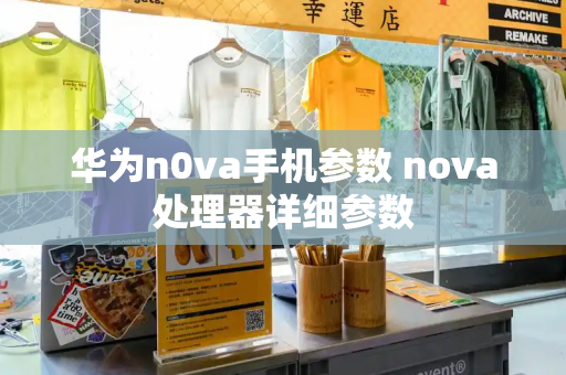 华为n0va手机参数 nova处理器详细参数-第1张图片-星选测评