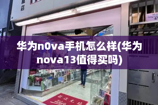 华为n0va手机怎么样(华为nova13值得买吗)-第1张图片-星选测评