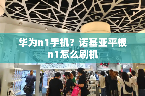 华为n1手机？诺基亚平板n1怎么刷机-第1张图片-星选测评