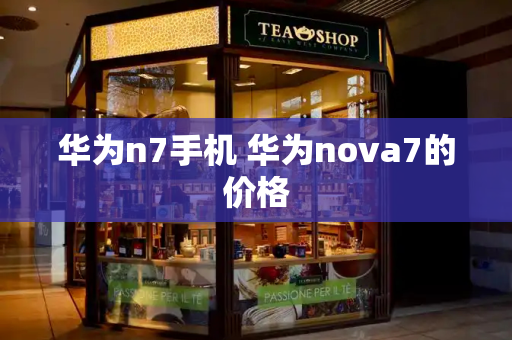 华为n7手机 华为nova7的价格-第1张图片-星选测评