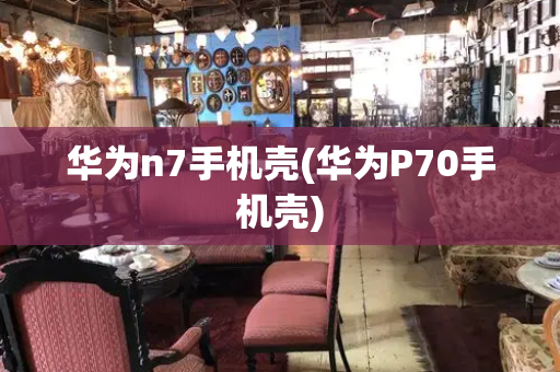 华为n7手机壳(华为P70手机壳)