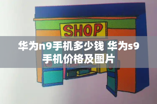 华为n9手机多少钱 华为s9手机价格及图片
